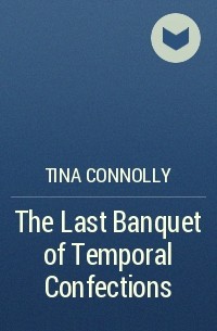 Tina Connolly - The Last Banquet of Temporal Confections