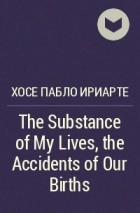 José Pablo Iriarte - The Substance of My Lives, the Accidents of Our Births