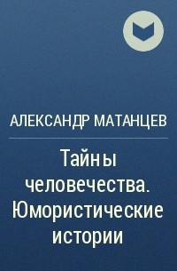Александр Матанцев - Тайны человечества. Юмористические истории