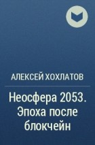 Алексей Хохлатов - Неосфера 2053. Эпоха после блокчейн