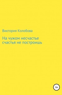 Виктория Колобова - На чужом несчастье счастья не построишь