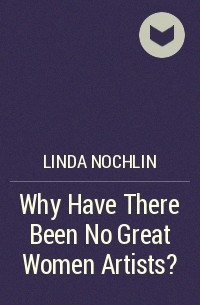 Linda Nochlin - Why Have There Been No Great Women Artists?