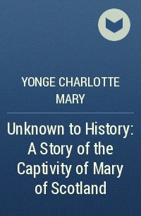 Шарлотта Мэри Янг - Unknown to History: A Story of the Captivity of Mary of Scotland