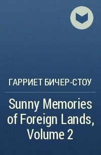 Гарриет Бичер-Стоу - Sunny Memories of Foreign Lands, Volume 2