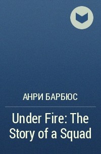 Анри Барбюс - Under Fire: The Story of a Squad