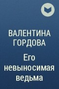 Валентина Гордова - Его невыносимая ведьма