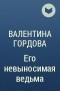 Валентина Гордова - Его невыносимая ведьма