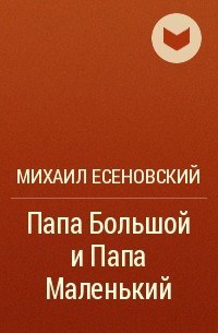 Михаил Есеновский - Папа Большой и Папа Маленький