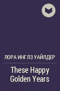 Лора Инглз Уайлдер - These Happy Golden Years