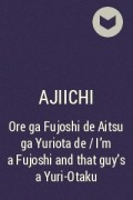 Ajiichi - Ore ga Fujoshi de Aitsu ga Yuriota de / I'm a Fujoshi and that guy's a Yuri-Otaku