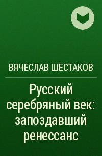 Вячеслав Шестаков - Русский серебряный век: запоздавший ренессанс