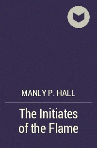 Мэнли П. Холл - The Initiates of the Flame