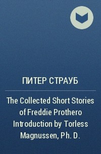 Peter Straub - The Collected Short Stories of Freddie Prothero Introduction by Torless Magnussen, Ph.D.