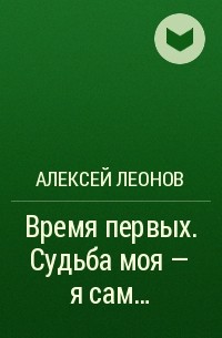 Алексей Леонов - Время первых. Судьба моя – я сам...