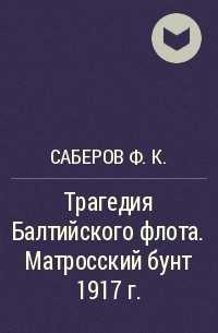 Саберов Ф.К. - Трагедия Балтийского флота. Матросский бунт 1917 г.