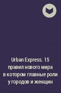  - Urban Express. 15 правил нового мира в котором главные роли у городов и женщин