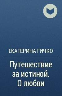 Екатерина Гичко - Путешествие за истиной. О любви