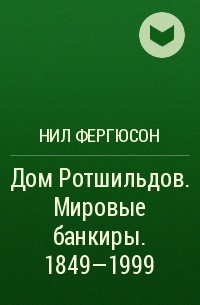 Нил Фергюсон - Дом Ротшильдов. Мировые банкиры. 1849—1999