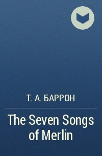 Т. А. Баррон - The Seven Songs of Merlin