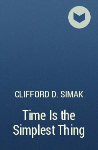 Clifford D. Simak - Time Is the Simplest Thing