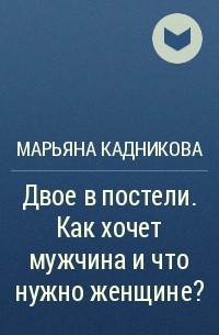 Марьяна Кадникова - Двое в постели. Как хочет мужчина и что нужно женщине?