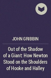 Джон Гриббин - Out of the Shadow of a Giant: How Newton Stood on the Shoulders of Hooke and Halley