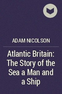 Адам Николсон - Atlantic Britain: The Story of the Sea a Man and a Ship