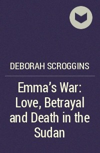 Deborah  Scroggins - Emma’s War: Love, Betrayal and Death in the Sudan