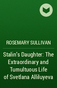 Rosemary Sullivan - Stalin’s Daughter: The Extraordinary and Tumultuous Life of Svetlana Alliluyeva