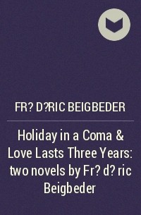 Фредерик Бегбедер - Holiday in a Coma & Love Lasts Three Years: two novels by Fr?d?ric Beigbeder