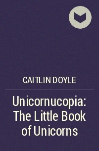 Caitlin  Doyle - Unicornucopia: The Little Book of Unicorns