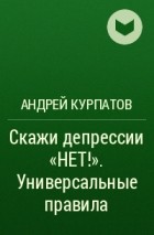 Андрей Курпатов - Скажи депрессии «НЕТ!». Универсальные правила