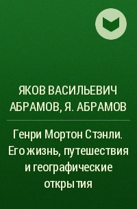 Яков Абрамов - Генри Мортон Стэнли. Его жизнь, путешествия и географические открытия