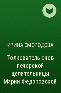 Ирина Смородова - Толкователь снов печорской целительницы Марии Федоровской