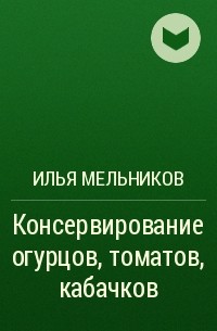 Илья Мельников - Консервирование огурцов, томатов, кабачков
