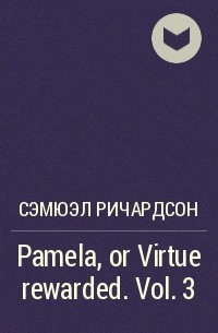 Сэмюэл Ричардсон - Pamela, or Virtue rewarded. Vol. 3