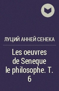 Луций Анней Сенека - Les oeuvres de Seneque le philosophe. T. 6