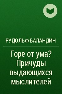 Рудольф Баландин - Горе от ума? Причуды выдающихся мыслителей