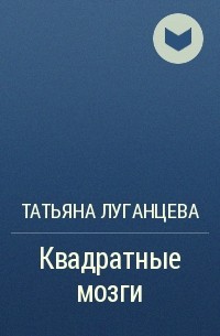 Татьяна Луганцева - Квадратные мозги