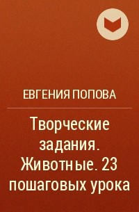 Евгения Попова - Творческие задания. Животные. 23 пошаговых урока