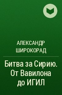 Александр Широкорад - Битва за Сирию. От Вавилона до ИГИЛ