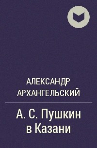 Александр Архангельский - А.С. Пушкин в Казани