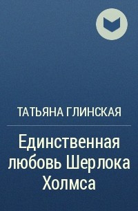 Татьяна Глинская - Единственная любовь Шерлока Холмса