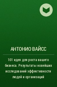 Антонио Вайсc - 101 идея для роста вашего бизнеса. Результаты новейших исследований эффективности людей и организаций