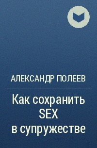 Александр Полеев - Как сохранить SEX в супружестве