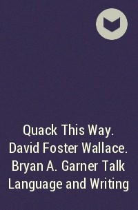  - Quack This Way. David Foster Wallace . Bryan A. Garner Talk Language and Writing