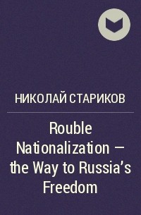 Николай Стариков - Rouble Nationalization – the Way to Russia’s Freedom