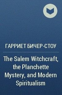 Гарриет Бичер-Стоу - The Salem Witchcraft, the Planchette Mystery, and Modern Spiritualism