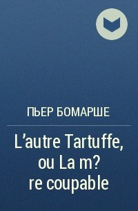 Пьер Бомарше - L'autre Tartuffe, ou La m?re coupable
