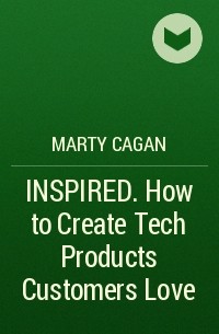 Марти Каган - INSPIRED. How to Create Tech Products Customers Love